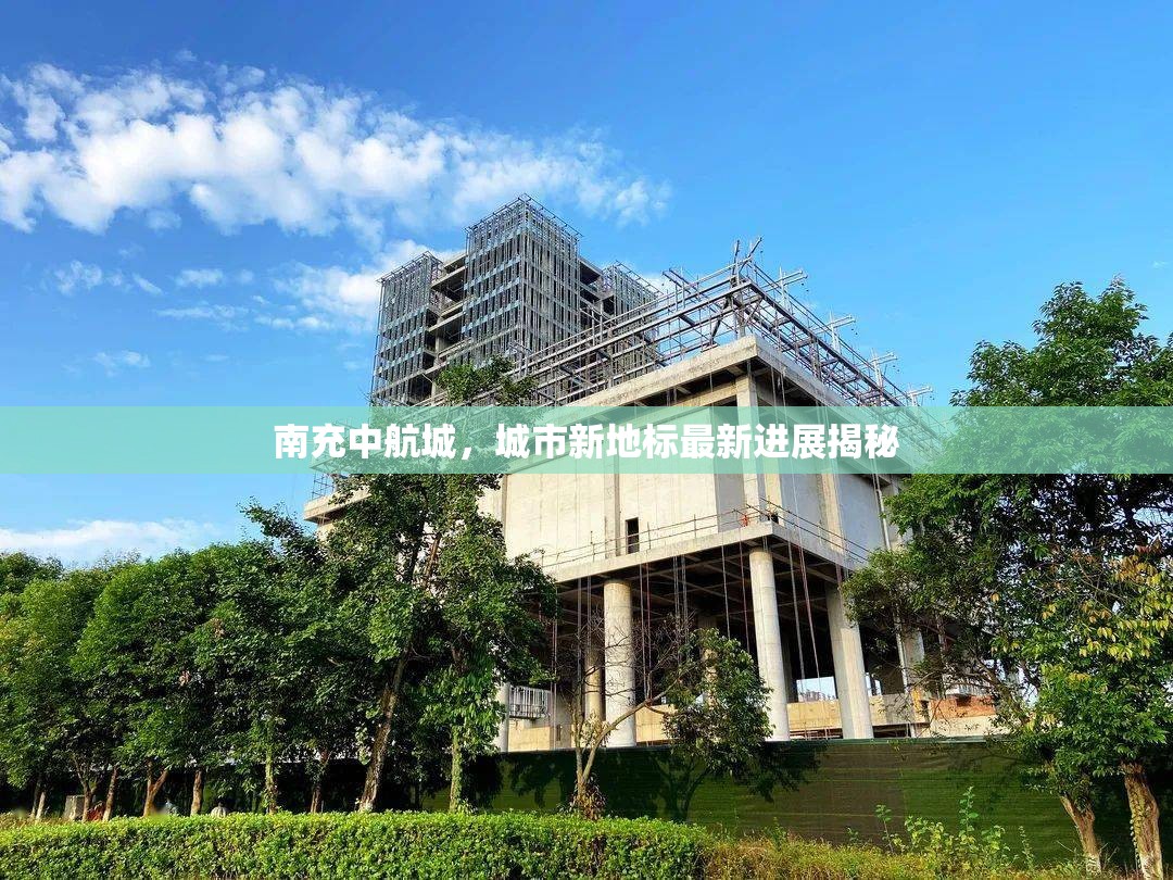 南充中航城，城市新地標(biāo)最新進(jìn)展揭秘
