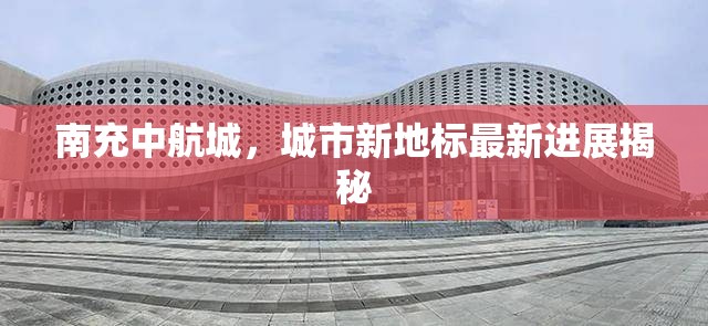 南充中航城，城市新地標(biāo)最新進(jìn)展揭秘