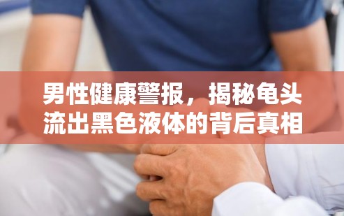 男性健康警報(bào)，揭秘龜頭流出黑色液體的背后真相