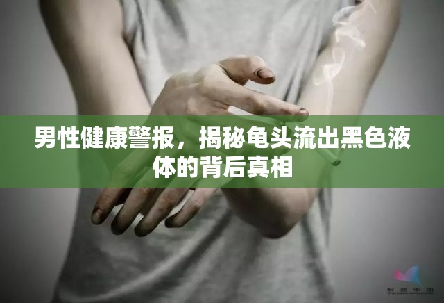 男性健康警報(bào)，揭秘龜頭流出黑色液體的背后真相