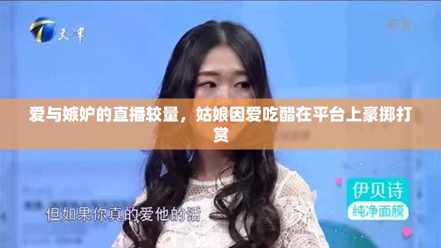 愛與嫉妒的直播較量，姑娘因愛吃醋在平臺上豪擲打賞