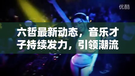 六哲最新動(dòng)態(tài)，音樂才子持續(xù)發(fā)力，引領(lǐng)潮流新風(fēng)尚