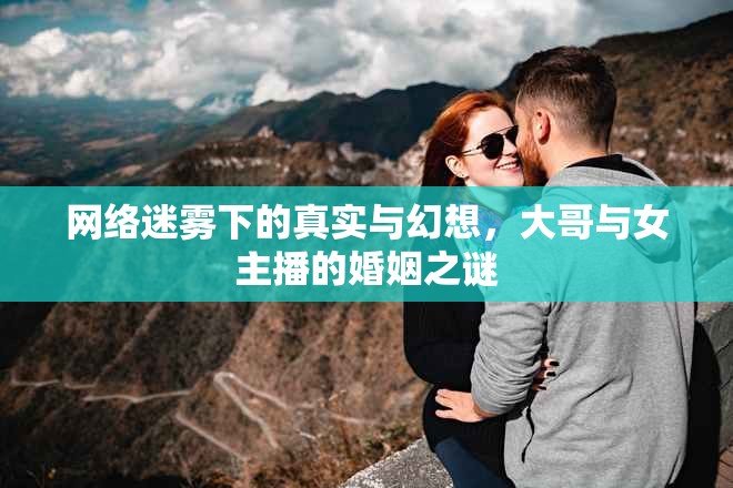 網(wǎng)絡(luò)迷霧下的真實(shí)與幻想，大哥與女主播的婚姻之謎