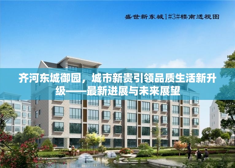 齊河?xùn)|城御園，城市新貴引領(lǐng)品質(zhì)生活新升級——最新進展與未來展望