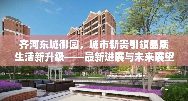 齊河?xùn)|城御園，城市新貴引領(lǐng)品質(zhì)生活新升級——最新進展與未來展望