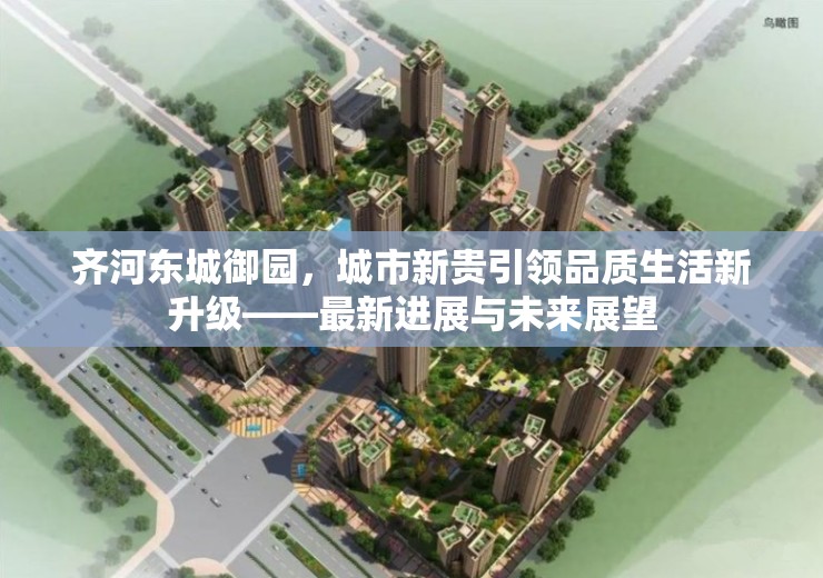 齊河?xùn)|城御園，城市新貴引領(lǐng)品質(zhì)生活新升級——最新進展與未來展望