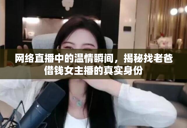 網(wǎng)絡(luò)直播中的溫情瞬間，揭秘找老爸借錢(qián)女主播的真實(shí)身份