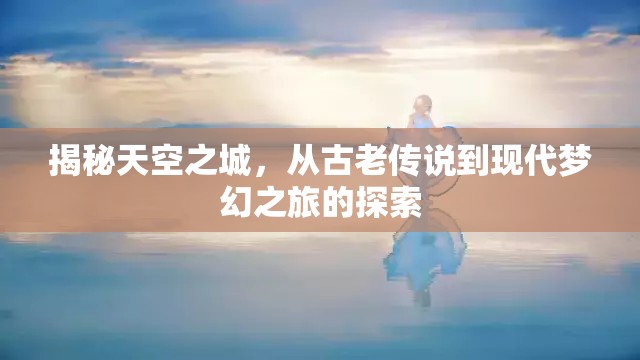 揭秘天空之城，從古老傳說到現(xiàn)代夢幻之旅的探索