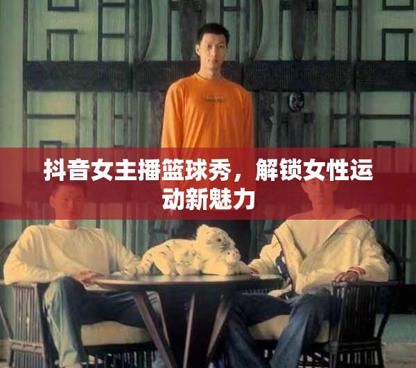 抖音女主播籃球秀，解鎖女性運動新魅力