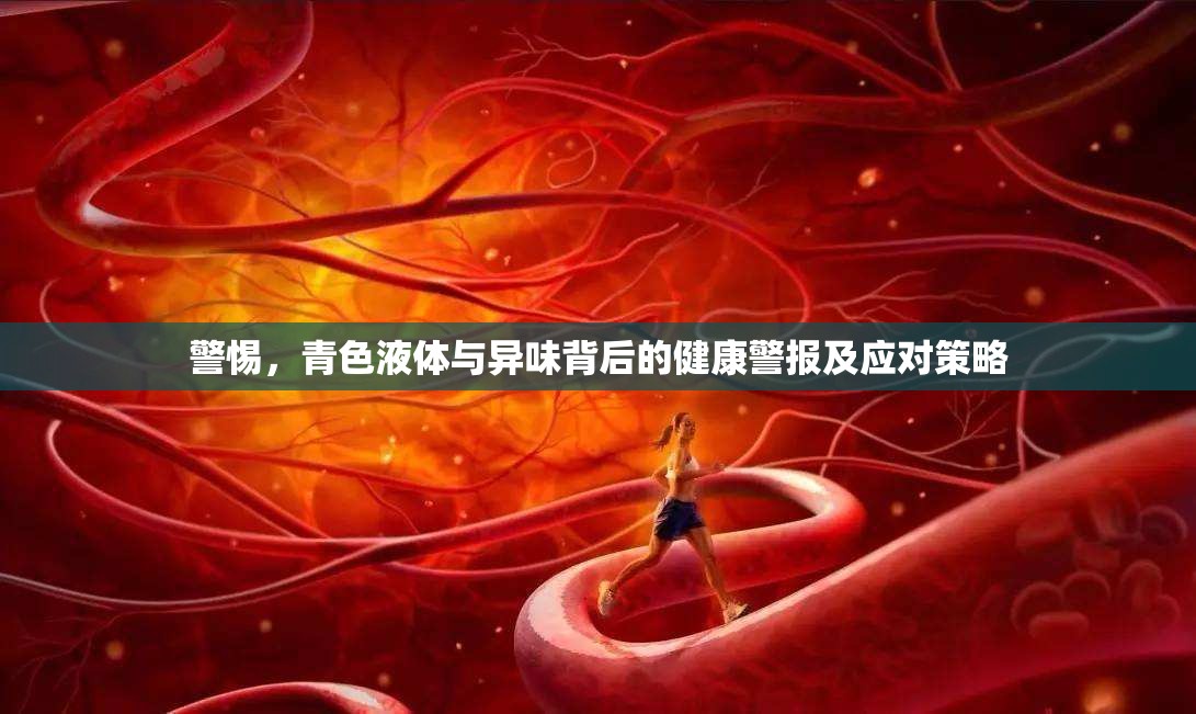 警惕，青色液體與異味背后的健康警報及應(yīng)對策略