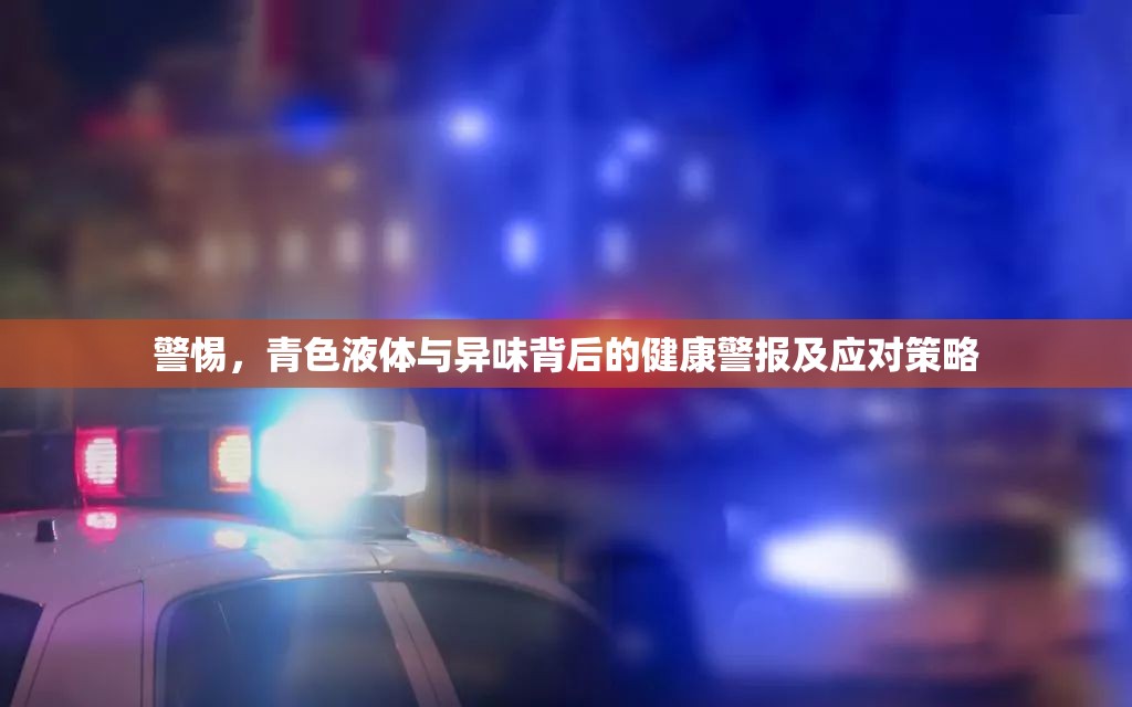 警惕，青色液體與異味背后的健康警報及應(yīng)對策略