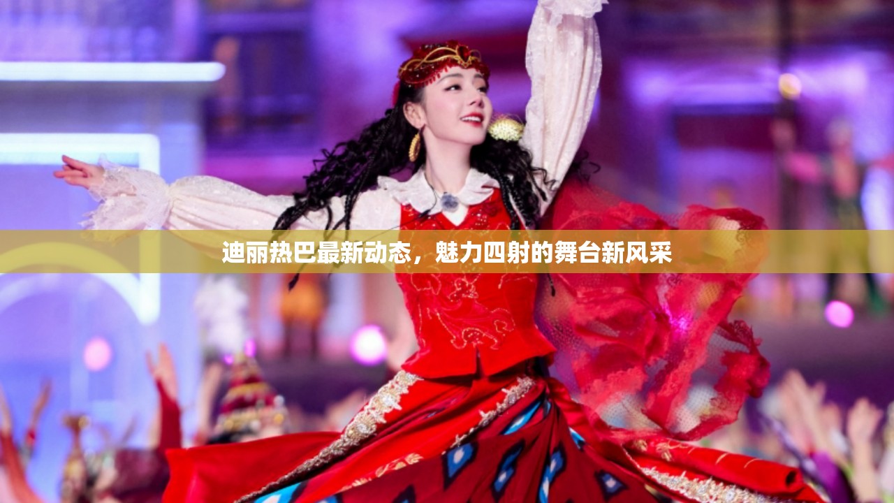 迪麗熱巴最新動(dòng)態(tài)，魅力四射的舞臺(tái)新風(fēng)采