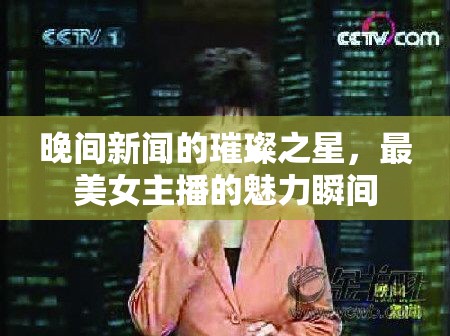 晚間新聞的璀璨之星，最美女主播的魅力瞬間