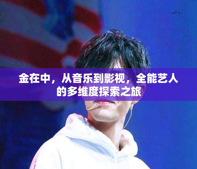 金在中，從音樂到影視，全能藝人的多維度探索之旅