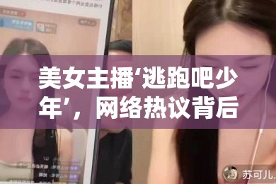 美女主播‘逃跑吧少年’，網(wǎng)絡(luò)熱議背后的真相與反思