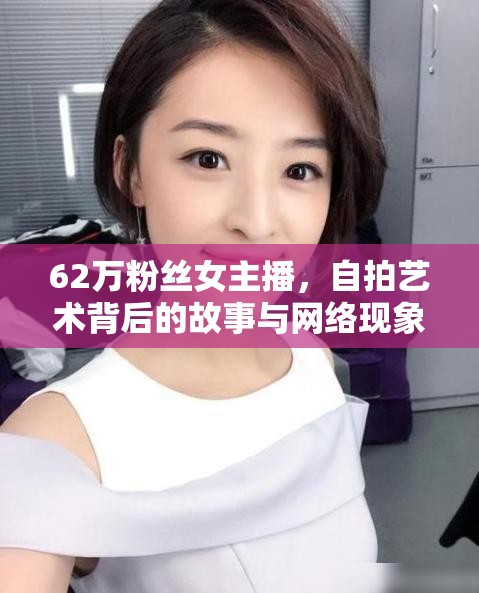 62萬粉絲女主播，自拍藝術(shù)背后的故事與網(wǎng)絡(luò)現(xiàn)象的深度剖析