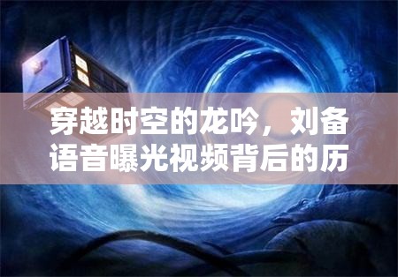 穿越時(shí)空的龍吟，劉備語(yǔ)音曝光視頻背后的歷史與想象