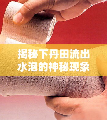 揭秘下丹田流出水泡的神秘現(xiàn)象