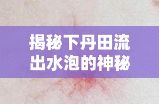 揭秘下丹田流出水泡的神秘現(xiàn)象