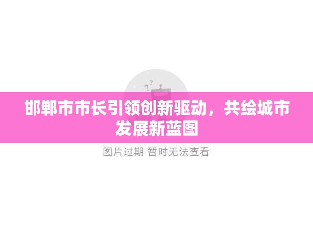 邯鄲市市長引領(lǐng)創(chuàng)新驅(qū)動，共繪城市發(fā)展新藍(lán)圖