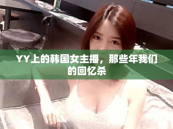 YY上的韓國(guó)女主播，那些年我們的回憶殺