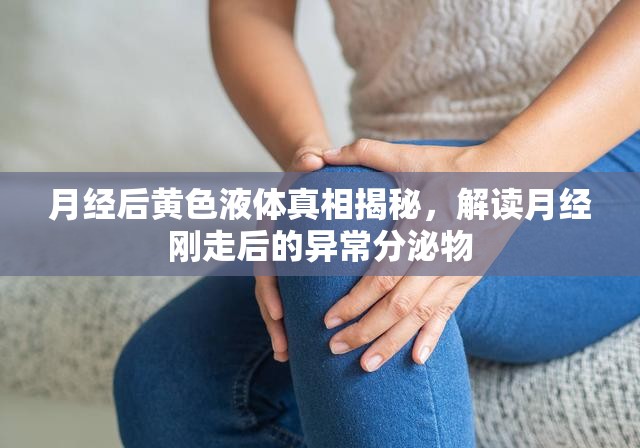 月經(jīng)后黃色液體真相揭秘，解讀月經(jīng)剛走后的異常分泌物