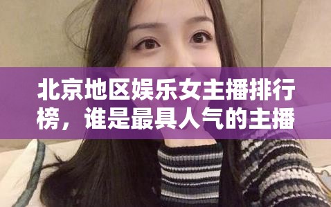 北京地區(qū)娛樂女主播排行榜，誰是最具人氣的主播？