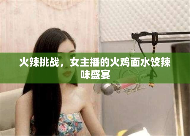 火辣挑戰(zhàn)，女主播的火雞面水餃辣味盛宴