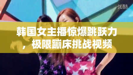韓國女主播驚爆跳躍力，極限蹦床挑戰(zhàn)視頻