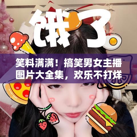 笑料滿滿！搞笑男女主播圖片大全集，歡樂不打烊！