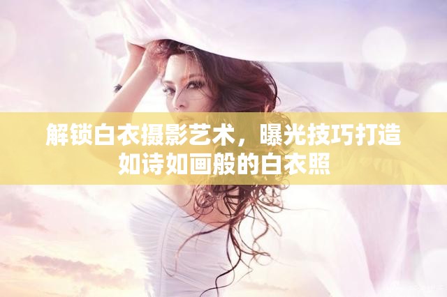 解鎖白衣攝影藝術(shù)，曝光技巧打造如詩如畫般的白衣照