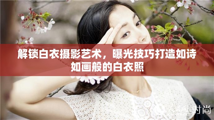 解鎖白衣攝影藝術(shù)，曝光技巧打造如詩如畫般的白衣照