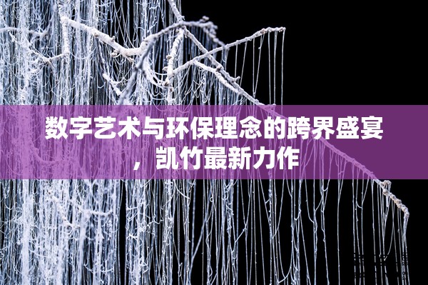 數(shù)字藝術(shù)與環(huán)保理念的跨界盛宴，凱竹最新力作