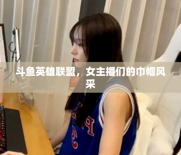 斗魚英雄聯(lián)盟，女主播們的巾幗風(fēng)采