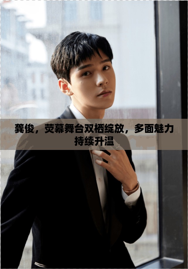 龔俊，熒幕舞臺雙棲綻放，多面魅力持續(xù)升溫
