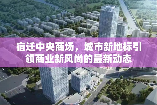 宿遷中央商場，城市新地標(biāo)引領(lǐng)商業(yè)新風(fēng)尚的最新動(dòng)態(tài)