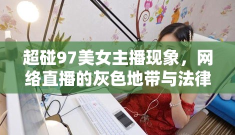 超碰97美女主播現(xiàn)象，網(wǎng)絡(luò)直播的灰色地帶與法律風險