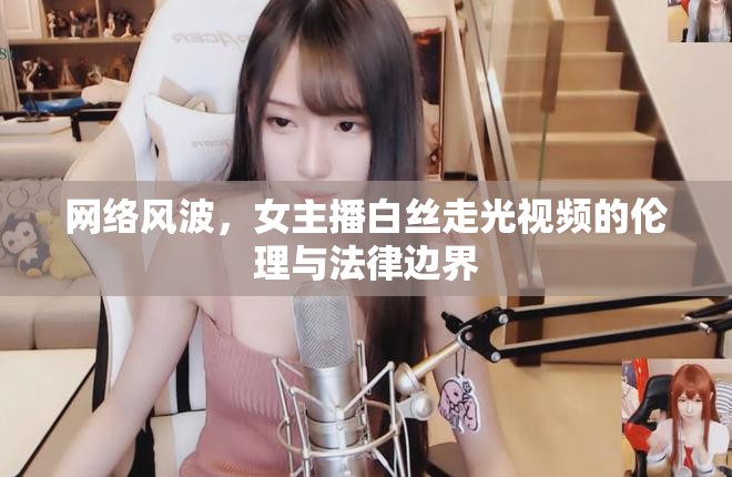 網(wǎng)絡(luò)風波，女主播白絲走光視頻的倫理與法律邊界