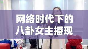 網(wǎng)絡(luò)時(shí)代下的八卦女主播現(xiàn)象，娛目之光的背后