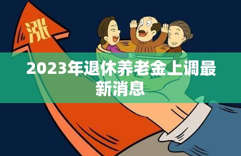 2023年退休養(yǎng)老金上調(diào)最新消息