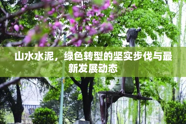 山水水泥，綠色轉(zhuǎn)型的堅(jiān)實(shí)步伐與最新發(fā)展動(dòng)態(tài)