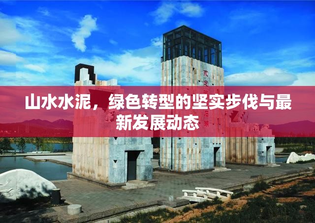 山水水泥，綠色轉(zhuǎn)型的堅(jiān)實(shí)步伐與最新發(fā)展動(dòng)態(tài)