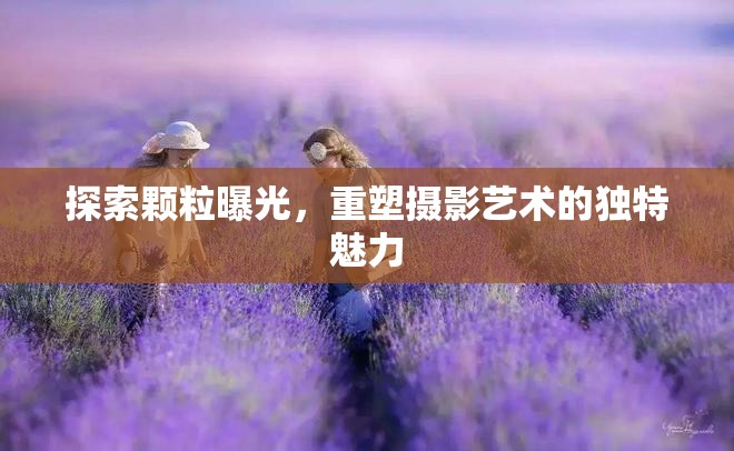 探索顆粒曝光，重塑攝影藝術(shù)的獨特魅力