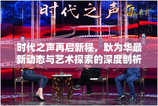 時代之聲再啟新程，耿為華最新動態(tài)與藝術(shù)探索的深度剖析