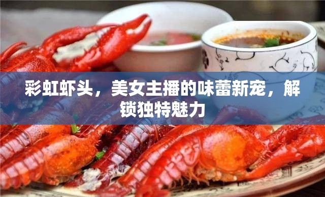 彩虹蝦頭，美女主播的味蕾新寵，解鎖獨(dú)特魅力