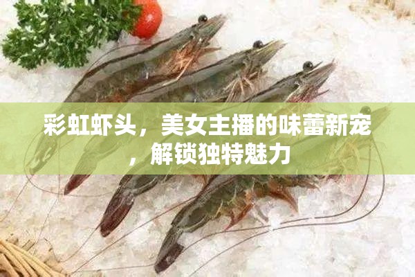 彩虹蝦頭，美女主播的味蕾新寵，解鎖獨(dú)特魅力