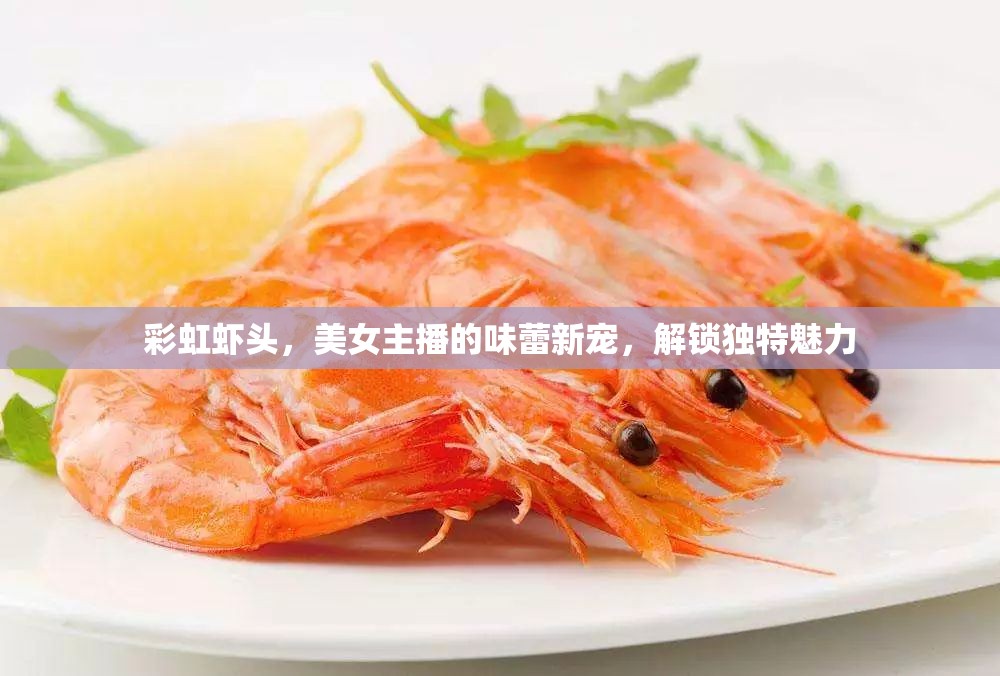 彩虹蝦頭，美女主播的味蕾新寵，解鎖獨(dú)特魅力