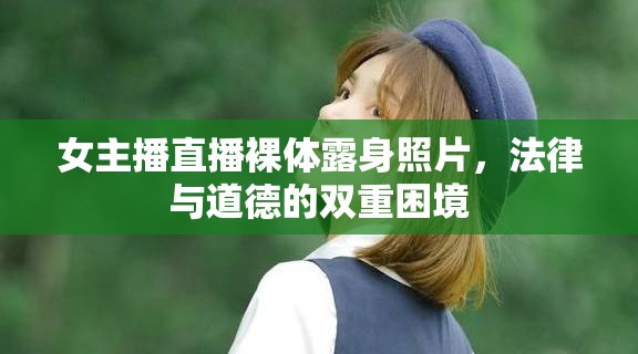 女主播直播裸體露身照片，法律與道德的雙重困境