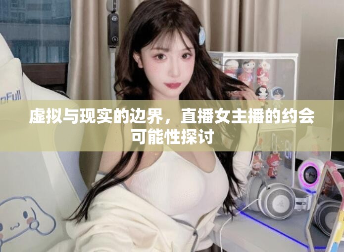 虛擬與現(xiàn)實(shí)的邊界，直播女主播的約會(huì)可能性探討