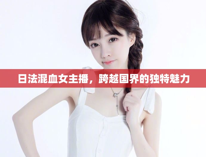 日法混血女主播，跨越國界的獨(dú)特魅力